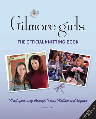 Gilmore Girls: The Official Knitting Book: Knit Your Way Through Stars Hollow and Beyond
