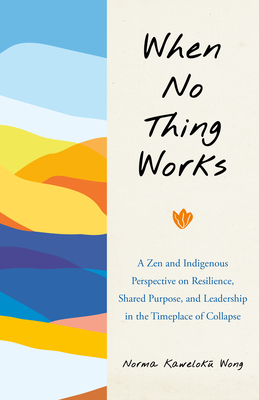 When No Thing Works: A Zen and Indigenous Perspective on Resilience, Shared Purpose, and Leadership in the Timeplace of Collapse