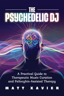 PSYCHEDELIC DJ, THE : A PRACTICAL GUIDE TO THERAPEUTIC MUSIC CURATION & PSILOCYBIN-ASSISTED THERAPY